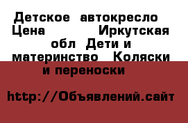 Детское  автокресло › Цена ­ 2 000 - Иркутская обл. Дети и материнство » Коляски и переноски   